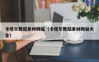 喀什卡塔尔舞蹈素材网站（卡塔尔舞蹈素材网站大全）