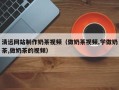 喀什清远网站制作奶茶视频（做奶茶视频,学做奶茶,做奶茶的视频）