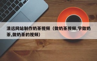 喀什清远网站制作奶茶视频（做奶茶视频,学做奶茶,做奶茶的视频）