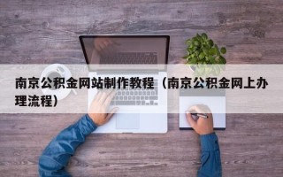 喀什南京公积金网站制作教程（南京公积金网上办理流程）