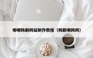 喀什嘟嘟韩剧网站制作教程（韩剧嘟网网）