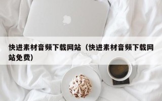 喀什快进素材音频下载网站（快进素材音频下载网站免费）