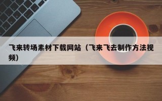 喀什飞来转场素材下载网站（飞来飞去制作方法视频）