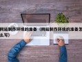 喀什网站制作环境的准备（网站制作环境的准备怎么写）