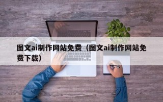 喀什图文ai制作网站免费（图文ai制作网站免费下载）