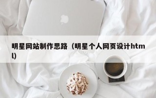 喀什明星网站制作思路（明星个人网页设计html）