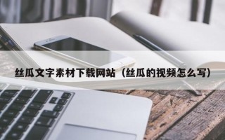 喀什丝瓜文字素材下载网站（丝瓜的视频怎么写）